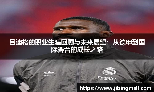 吕迪格的职业生涯回顾与未来展望：从德甲到国际舞台的成长之路