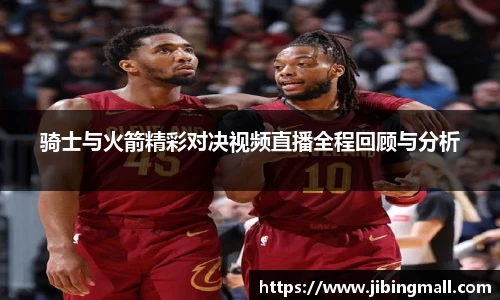 骑士与火箭精彩对决视频直播全程回顾与分析