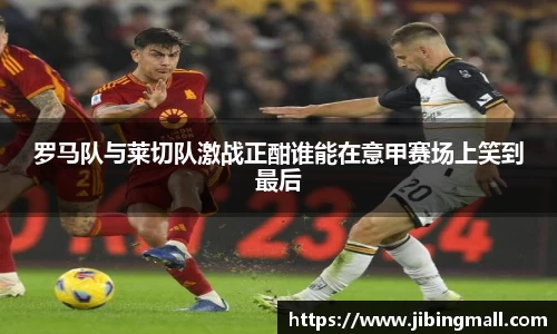 罗马队与莱切队激战正酣谁能在意甲赛场上笑到最后
