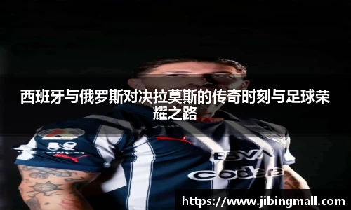 西班牙与俄罗斯对决拉莫斯的传奇时刻与足球荣耀之路