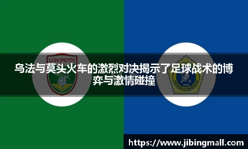 乌法与莫头火车的激烈对决揭示了足球战术的博弈与激情碰撞