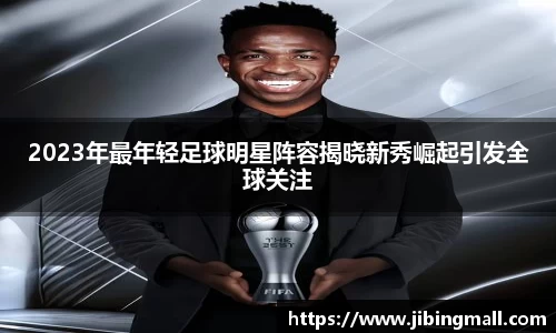 2023年最年轻足球明星阵容揭晓新秀崛起引发全球关注