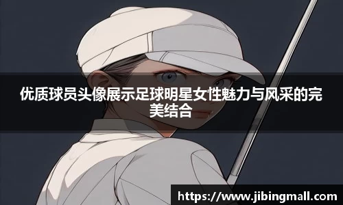 优质球员头像展示足球明星女性魅力与风采的完美结合